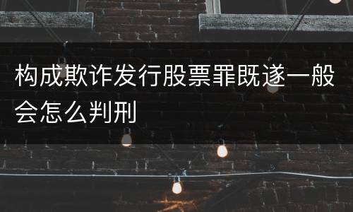 构成欺诈发行股票罪既遂一般会怎么判刑