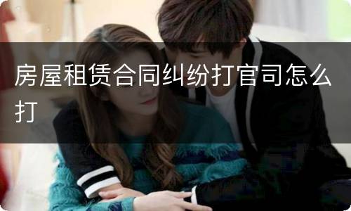 房屋租赁合同纠纷打官司怎么打