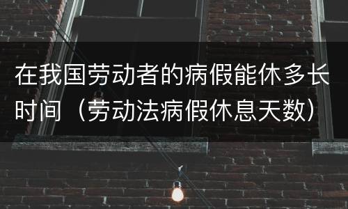 在我国劳动者的病假能休多长时间（劳动法病假休息天数）