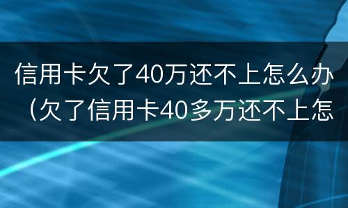 信用卡欠了40万还不上怎么办（欠了信用卡40多万还不上怎么办）