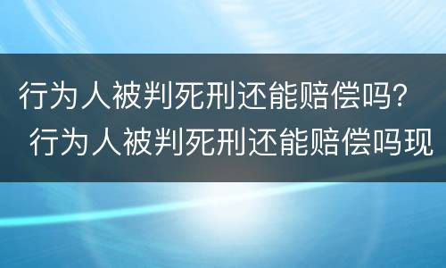 行为人被判死刑还能赔偿吗？ 行为人被判死刑还能赔偿吗现在