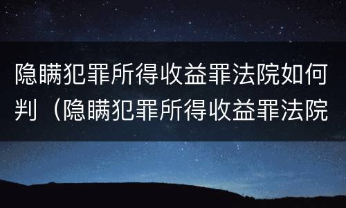 隐瞒犯罪所得收益罪法院如何判（隐瞒犯罪所得收益罪法院如何判定）