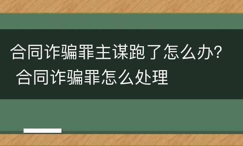 合同诈骗罪主谋跑了怎么办？ 合同诈骗罪怎么处理