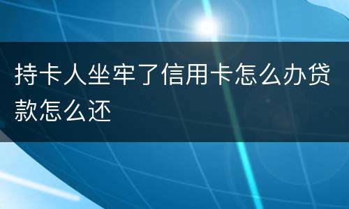 持卡人坐牢了信用卡怎么办贷款怎么还