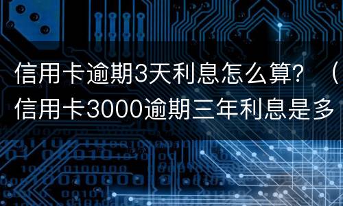 信用卡逾期3天利息怎么算？（信用卡3000逾期三年利息是多少）
