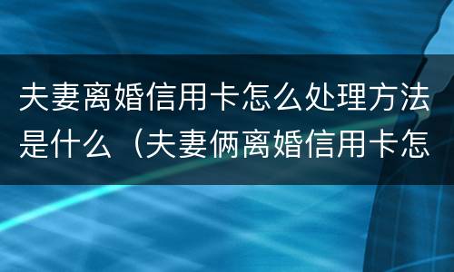 夫妻离婚信用卡怎么处理方法是什么（夫妻俩离婚信用卡怎么还）