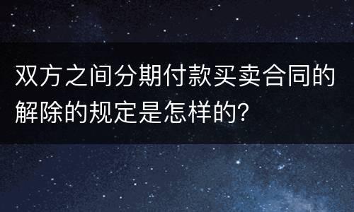 双方之间分期付款买卖合同的解除的规定是怎样的？