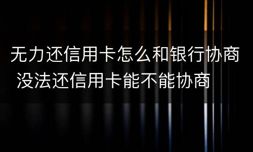 无力还信用卡怎么和银行协商 没法还信用卡能不能协商