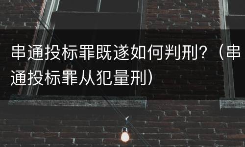 串通投标罪既遂如何判刑?（串通投标罪从犯量刑）