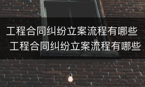 工程合同纠纷立案流程有哪些 工程合同纠纷立案流程有哪些规定