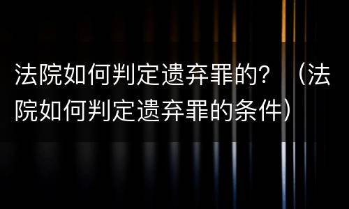 法院如何判定遗弃罪的？（法院如何判定遗弃罪的条件）