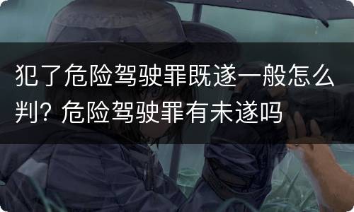 犯了危险驾驶罪既遂一般怎么判? 危险驾驶罪有未遂吗