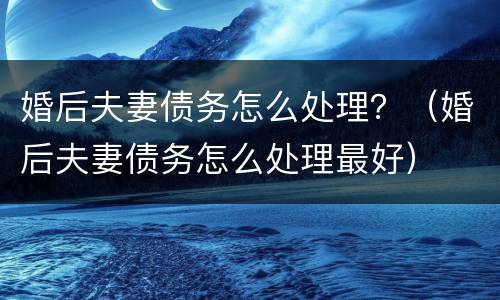 婚后夫妻债务怎么处理？（婚后夫妻债务怎么处理最好）