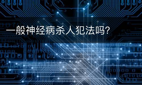 一般神经病杀人犯法吗？
