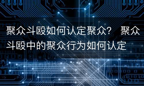 聚众斗殴如何认定聚众？ 聚众斗殴中的聚众行为如何认定