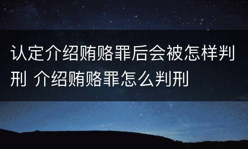 认定介绍贿赂罪后会被怎样判刑 介绍贿赂罪怎么判刑