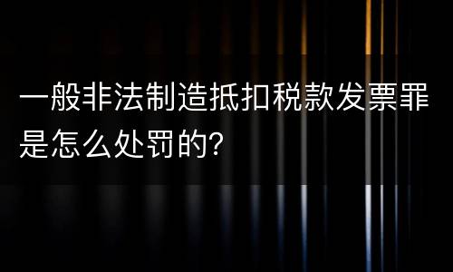 一般非法制造抵扣税款发票罪是怎么处罚的？
