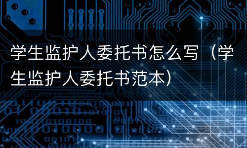 学生监护人委托书怎么写（学生监护人委托书范本）