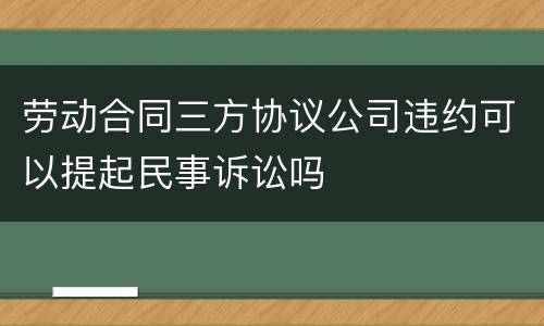 劳动合同三方协议公司违约可以提起民事诉讼吗