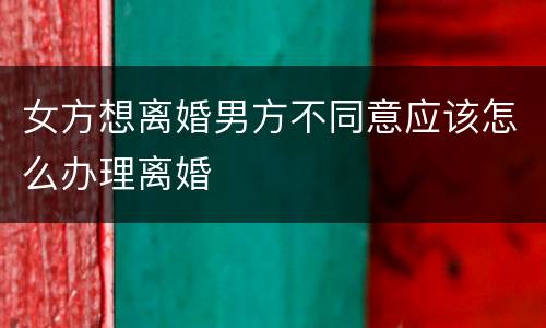 女方想离婚男方不同意应该怎么办理离婚