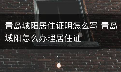 青岛城阳居住证明怎么写 青岛城阳怎么办理居住证