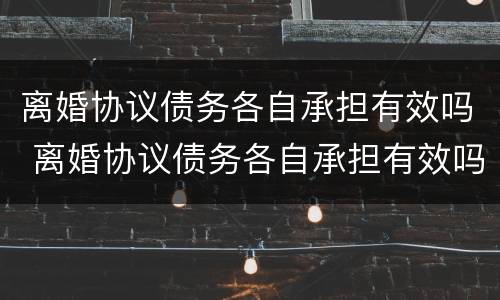 离婚协议债务各自承担有效吗 离婚协议债务各自承担有效吗法律