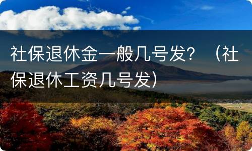 社保退休金一般几号发？（社保退休工资几号发）