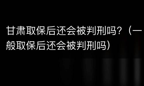 甘肃取保后还会被判刑吗?（一般取保后还会被判刑吗）