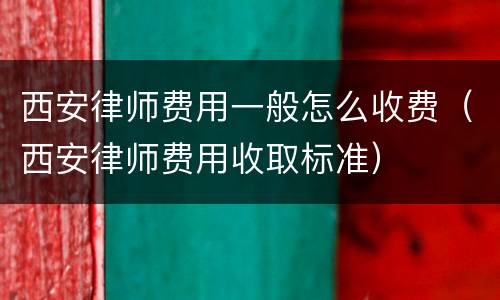 西安律师费用一般怎么收费（西安律师费用收取标准）