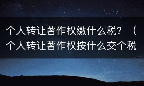 个人转让著作权缴什么税？（个人转让著作权按什么交个税）