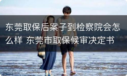 东莞取保后案子到检察院会怎么样 东莞市取保候审决定书