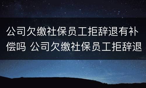 公司欠缴社保员工拒辞退有补偿吗 公司欠缴社保员工拒辞退有补偿吗怎么办