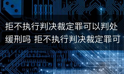 拒不执行判决裁定罪可以判处缓刑吗 拒不执行判决裁定罪可以判处缓刑吗知乎