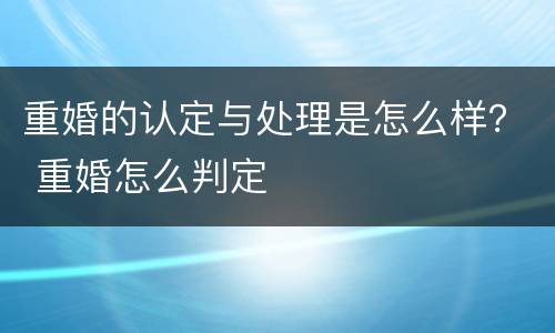 重婚的认定与处理是怎么样？ 重婚怎么判定