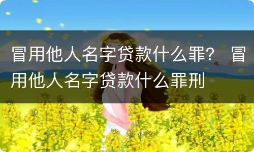 冒用他人名字贷款什么罪？ 冒用他人名字贷款什么罪刑