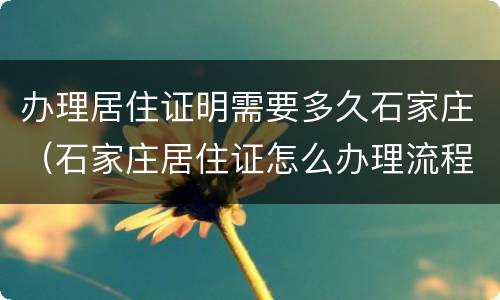办理居住证明需要多久石家庄（石家庄居住证怎么办理流程）