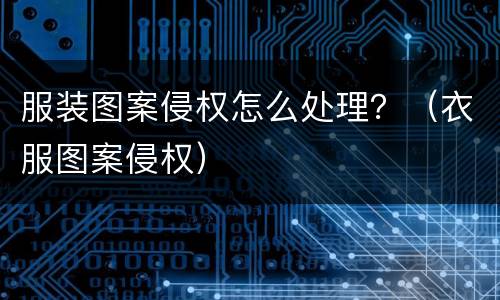 服装图案侵权怎么处理？（衣服图案侵权）