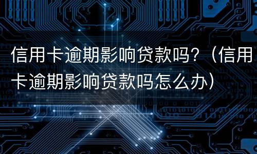 信用卡逾期影响贷款吗?（信用卡逾期影响贷款吗怎么办）