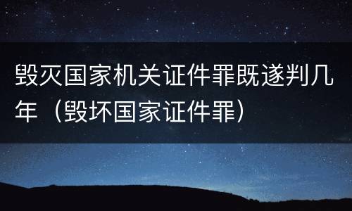 毁灭国家机关证件罪既遂判几年（毁坏国家证件罪）