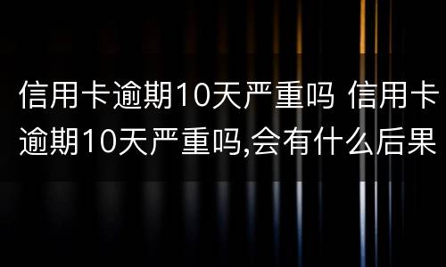 信用卡逾期10天严重吗 信用卡逾期10天严重吗,会有什么后果?-芝士回答