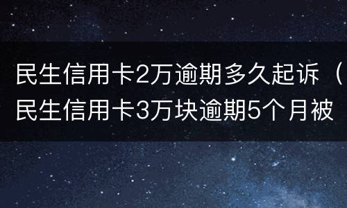 民生信用卡2万逾期多久起诉（民生信用卡3万块逾期5个月被起诉了怎么办）