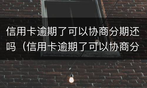 信用卡逾期了可以协商分期还吗（信用卡逾期了可以协商分期还吗怎么办）