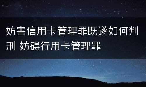 妨害信用卡管理罪既遂如何判刑 妨碍行用卡管理罪