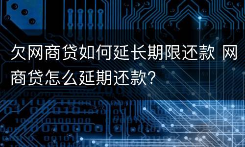欠网商贷如何延长期限还款 网商贷怎么延期还款?