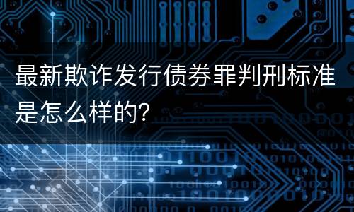 最新欺诈发行债券罪判刑标准是怎么样的？