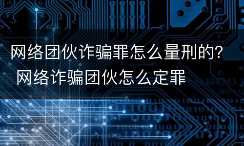 网络团伙诈骗罪怎么量刑的？ 网络诈骗团伙怎么定罪
