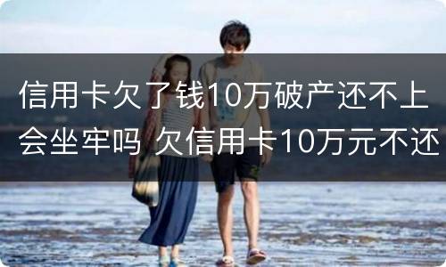 信用卡欠了钱10万破产还不上会坐牢吗 欠信用卡10万元不还会有什么后果