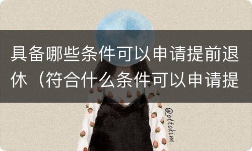 具备哪些条件可以申请提前退休（符合什么条件可以申请提前退休）