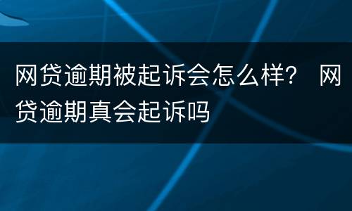 网贷逾期被起诉会怎么样？ 网贷逾期真会起诉吗