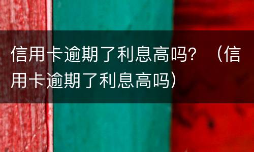 信用卡逾期了利息高吗？（信用卡逾期了利息高吗）